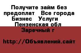 Получите займ без предоплат - Все города Бизнес » Услуги   . Пензенская обл.,Заречный г.